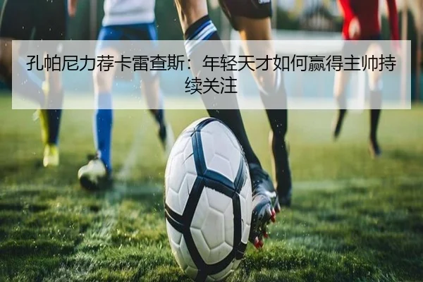 孔帕尼力荐卡雷查斯：年轻天才如何赢得主帅持续关注