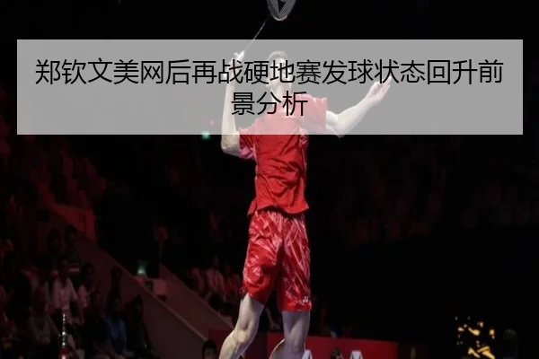 郑钦文美网后再战硬地赛发球状态回升前景分析